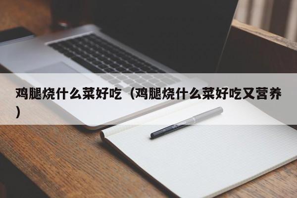 鸡腿烧什么菜好吃(鸡腿烧什么菜好吃又营养)