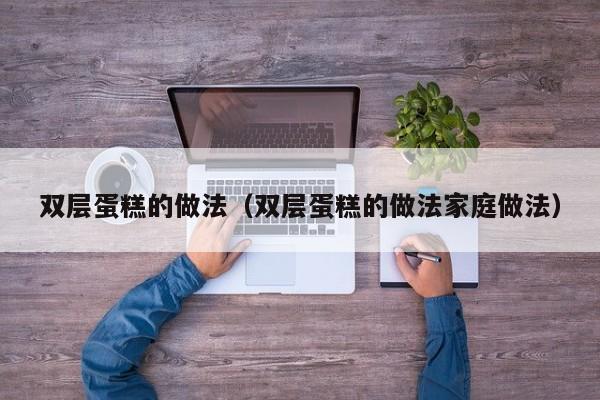 双层蛋糕的做法(双层蛋糕的做法家庭做法)