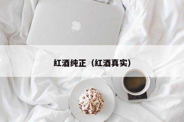 红酒纯正(红酒真实)