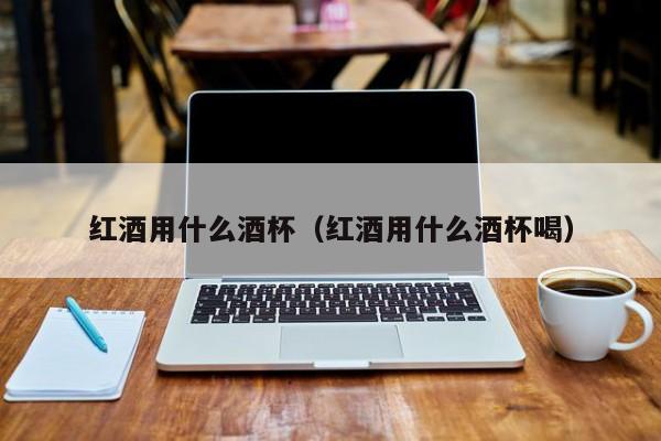 红酒用什么酒杯(红酒用什么酒杯喝)