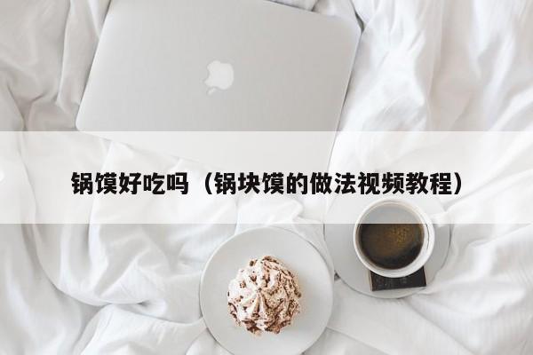 锅馍好吃吗(锅块馍的做法视频教程)