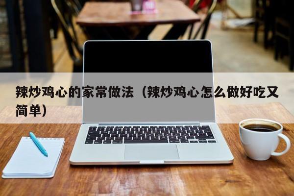 辣炒鸡心的家常做法(辣炒鸡心怎么做好吃又简单)