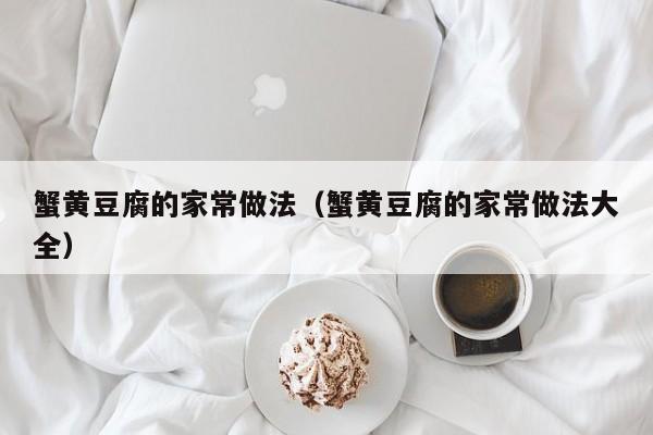 蟹黄豆腐的家常做法(蟹黄豆腐的家常做法大全)