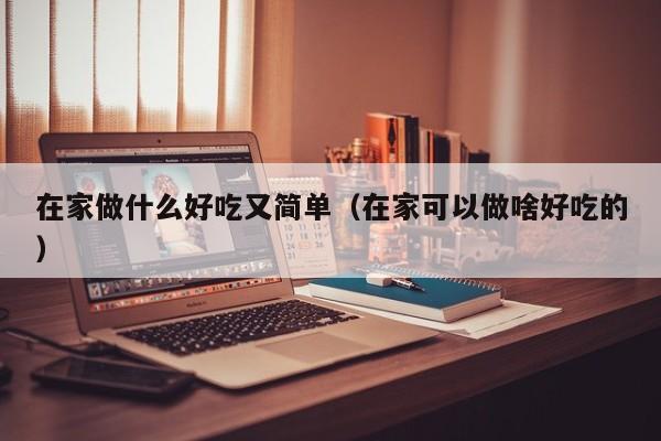 在家做什么好吃又简单(在家可以做啥好吃的)