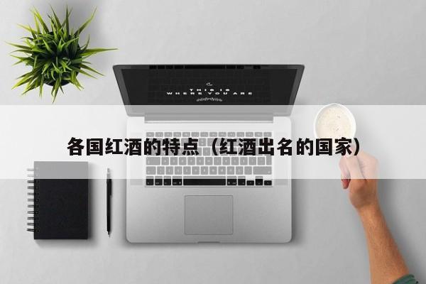 各国红酒的特点(红酒出名的国家)