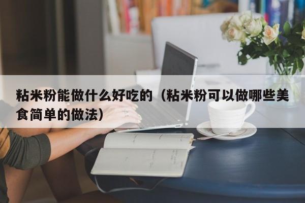 粘米粉能做什么好吃的(粘米粉可以做哪些美食简单的做法)