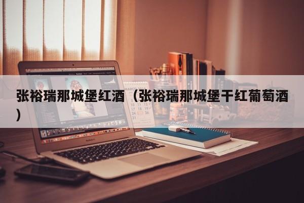 张裕瑞那城堡红酒(张裕瑞那城堡干红葡萄酒)