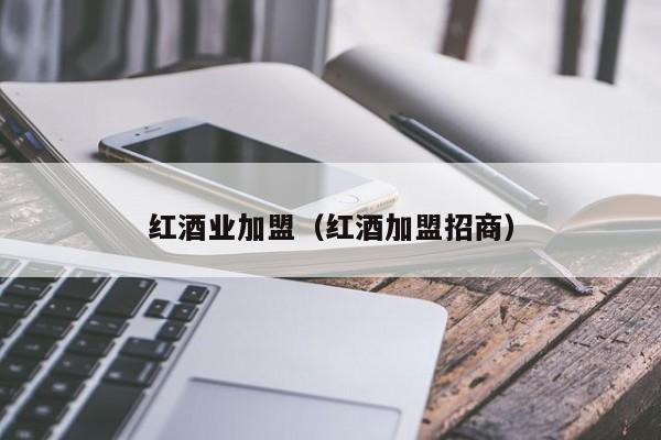红酒业加盟(红酒加盟招商)