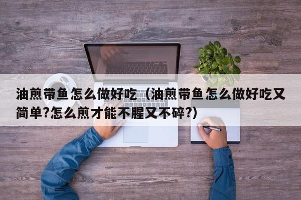油煎带鱼怎么做好吃(油煎带鱼怎么做好吃又简单?怎么煎才能不腥又不碎?)