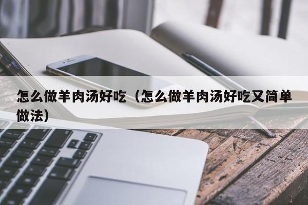 怎么做羊肉汤好吃(怎么做羊肉汤好吃又简单做法)