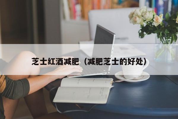芝士红酒减肥(减肥芝士的好处)