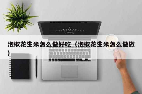 泡椒花生米怎么做好吃(泡椒花生米怎么做做)