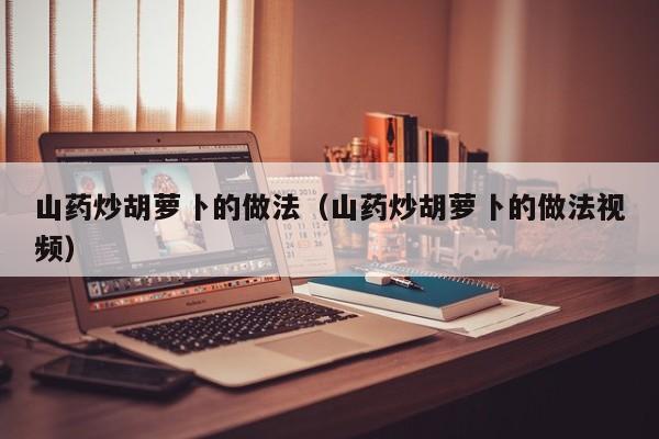 山药炒胡萝卜的做法(山药炒胡萝卜的做法视频)