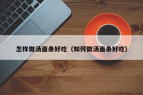 怎样做汤面条好吃(如何做汤面条好吃)