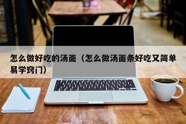 怎么做好吃的汤面(怎么做汤面条好吃又简单易学窍门)