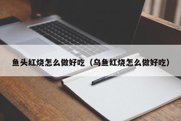 鱼头红烧怎么做好吃(乌鱼红烧怎么做好吃)