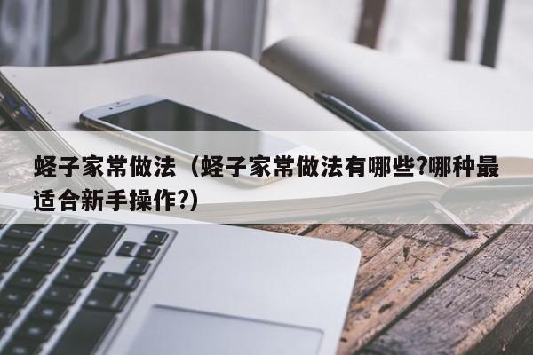 蛏子家常做法(蛏子家常做法有哪些?哪种最适合新手操作?)