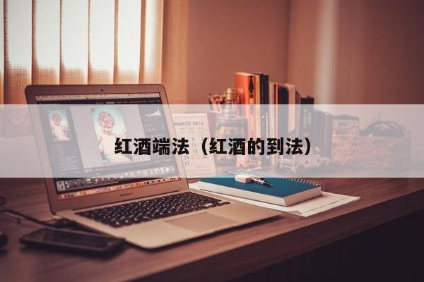 红酒端法(红酒的到法)