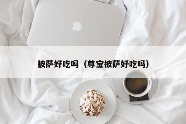 披萨好吃吗(尊宝披萨好吃吗)