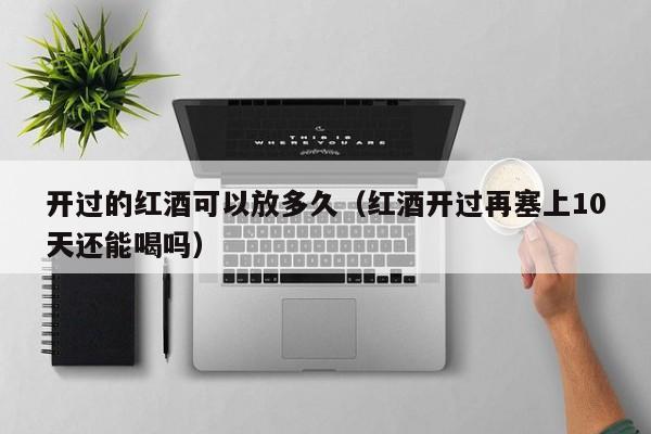 开过的红酒可以放多久(红酒开过再塞上10天还能喝吗)