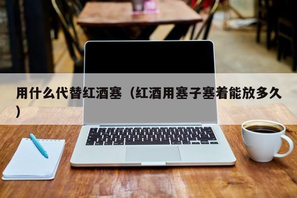用什么代替红酒塞(红酒用塞子塞着能放多久)