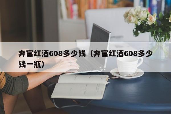 奔富红酒608多少钱(奔富红酒608多少钱一瓶)