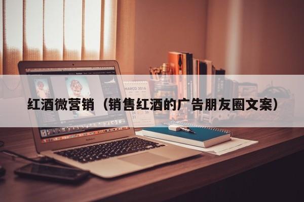 红酒微营销(销售红酒的广告朋友圈文案)