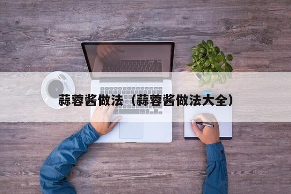 蒜蓉酱做法(蒜蓉酱做法大全)