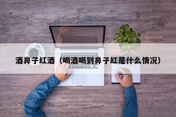 酒鼻子红酒(喝酒喝到鼻子红是什么情况)