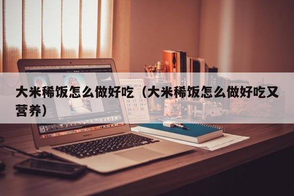 大米稀饭怎么做好吃(大米稀饭怎么做好吃又营养)