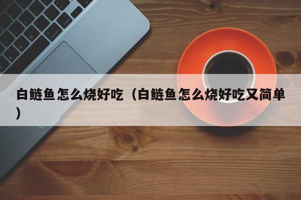 白鲢鱼怎么烧好吃(白鲢鱼怎么烧好吃又简单)