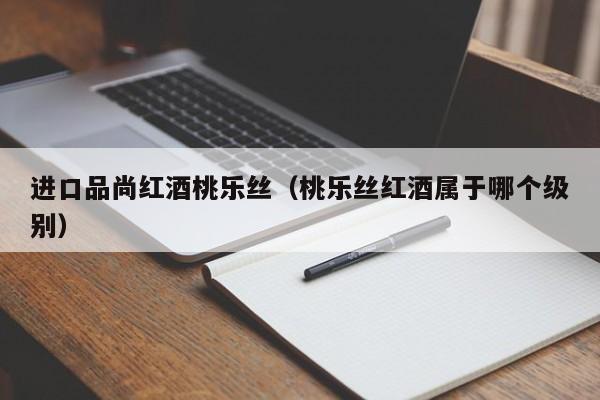进口品尚红酒桃乐丝(桃乐丝红酒属于哪个级别)