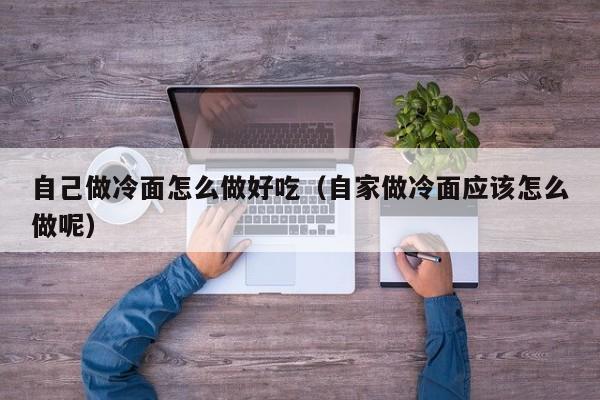 自己做冷面怎么做好吃(自家做冷面应该怎么做呢)