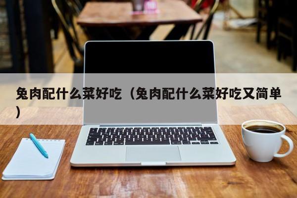 兔肉配什么菜好吃(兔肉配什么菜好吃又简单)