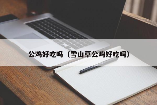公鸡好吃吗(雪山草公鸡好吃吗)