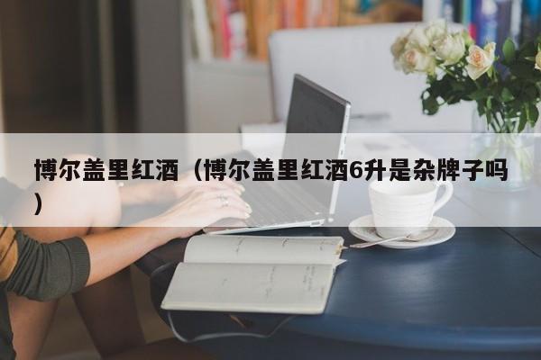 博尔盖里红酒(博尔盖里红酒6升是杂牌子吗)