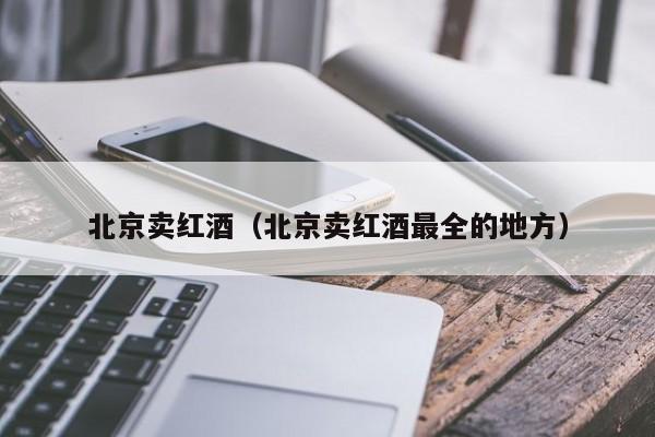 北京卖红酒(北京卖红酒最全的地方)
