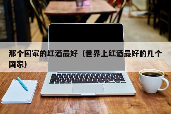 那个国家的红酒最好(世界上红酒最好的几个国家)