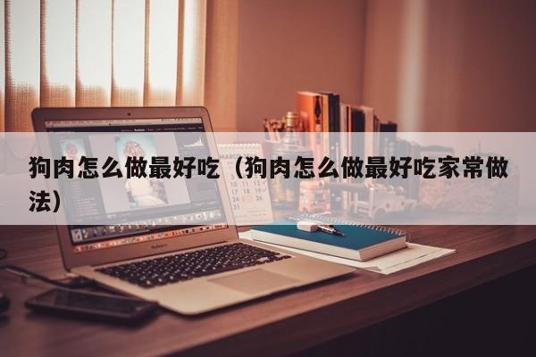 狗肉怎么做最好吃(狗肉怎么做最好吃家常做法)