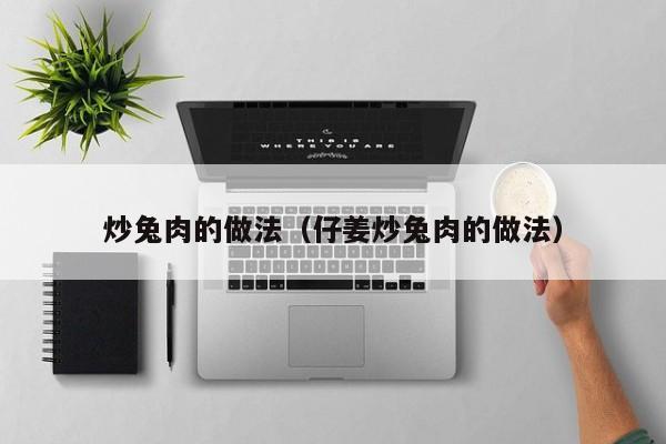 炒兔肉的做法(仔姜炒兔肉的做法)