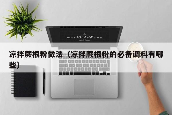 凉拌蕨根粉做法(凉拌蕨根粉的必备调料有哪些)