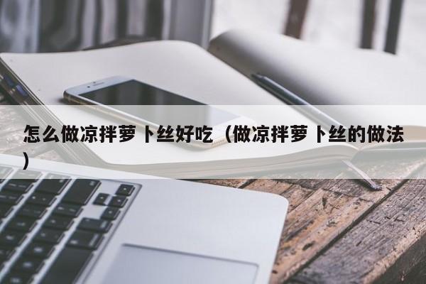 怎么做凉拌萝卜丝好吃(做凉拌萝卜丝的做法)