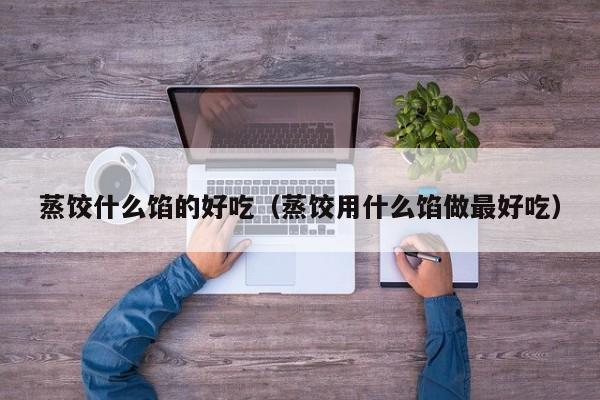 蒸饺什么馅的好吃(蒸饺用什么馅做最好吃)