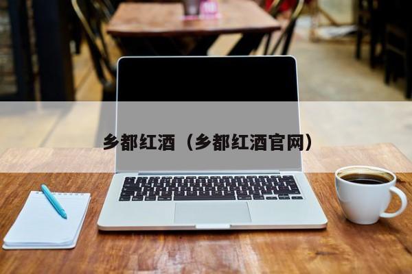 乡都红酒(乡都红酒官网)