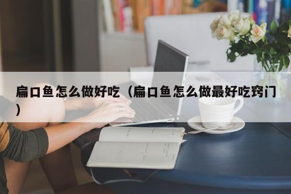 扁口鱼怎么做好吃(扁口鱼怎么做最好吃窍门)
