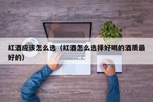 红酒应该怎么选(红酒怎么选择好喝的酒质最好的)