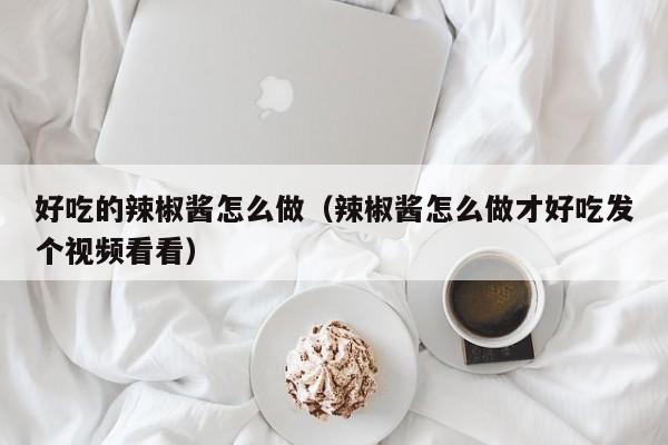 好吃的辣椒酱怎么做(辣椒酱怎么做才好吃发个视频看看)