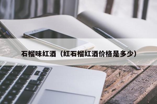 石榴味红酒(红石榴红酒价格是多少)