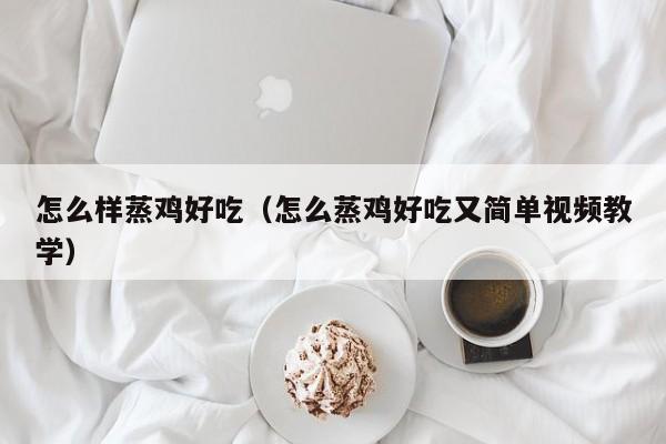 怎么样蒸鸡好吃(怎么蒸鸡好吃又简单视频教学)