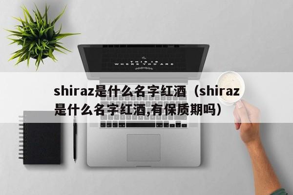 shiraz是什么名字红酒(shiraz是什么名字红酒,有保质期吗)